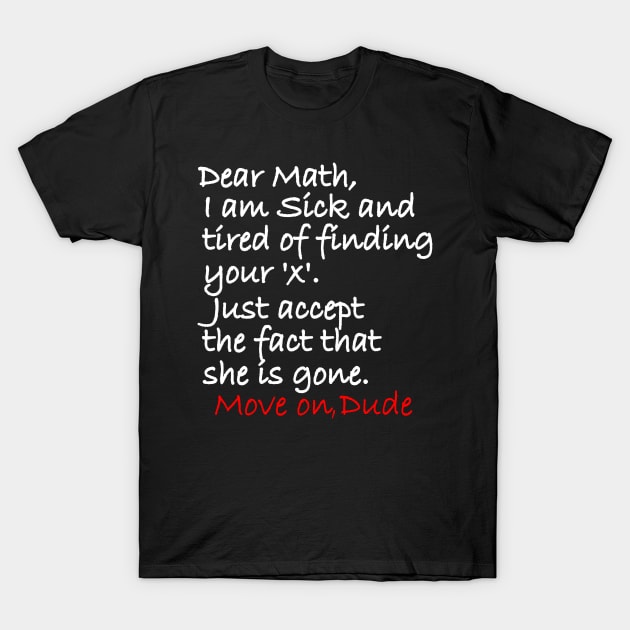 Dear Math, I am Sick and Tired of finding your x, Just accept the fact that she is gone. Move On Dude T-Shirt by Kishu